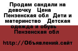 Продам сандали на девочку › Цена ­ 100 - Пензенская обл. Дети и материнство » Детская одежда и обувь   . Пензенская обл.